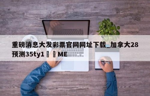 重磅消息大发彩票官网网址下载_加拿大28预测35ty1﻿•ME
