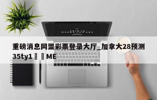 重磅消息网盟彩票登录大厅_加拿大28预测35ty1•ME