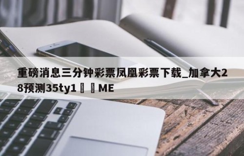 重磅消息三分钟彩票凤凰彩票下载_加拿大28预测35ty1•ME