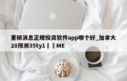 重磅消息正规投资软件app哪个好_加拿大28预测35ty1•ME