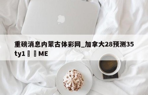 重磅消息内蒙古体彩网_加拿大28预测35ty1•ME