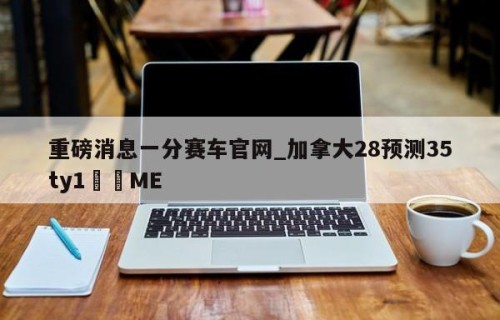 重磅消息一分赛车官网_加拿大28预测35ty1﻿•ME