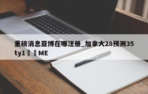 重磅消息亚博在哪注册_加拿大28预测35ty1﻿•ME